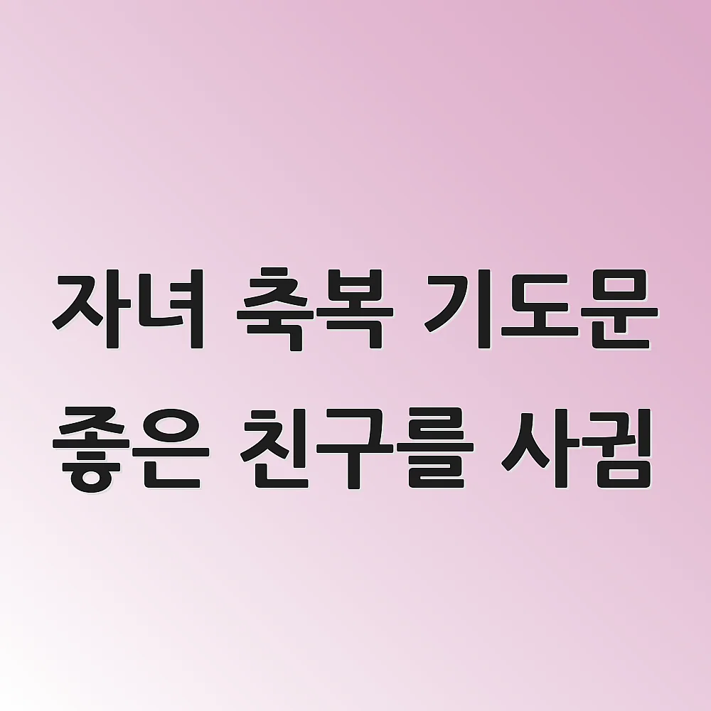 자녀 축복 기도문 좋은 친구를 사귐 1 자녀 축복 기도문 좋은 친구를 사귐